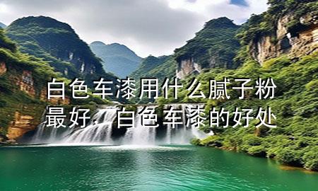 白色車漆用什么膩子粉最好，白色車漆的好處