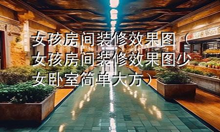 女孩房間裝修效果圖（女孩房間裝修效果圖 少女 臥室簡(jiǎn)單大方）