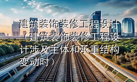 建筑裝飾裝修工程設(shè)計(jì)（建筑裝飾裝修工程設(shè)計(jì)涉及主體和承重結(jié)構(gòu)變動(dòng)時(shí)）