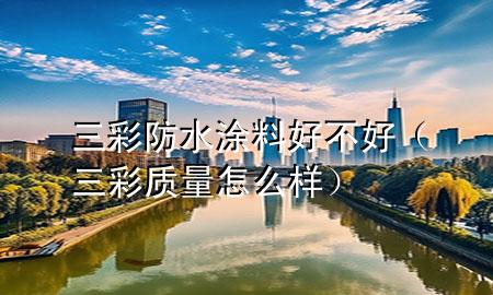 三彩防水涂料好不好（三彩質量怎么樣）