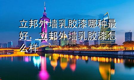立邦外墻乳膠漆哪種最好，立邦外墻乳膠漆怎么樣
