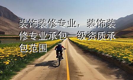 裝飾裝修專業(yè)，裝飾裝修專業(yè)承包一級資質(zhì)承包范圍