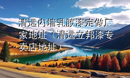 清遠(yuǎn)內(nèi)墻乳膠漆定做廠家地址（清遠(yuǎn)立邦漆專賣店地址）