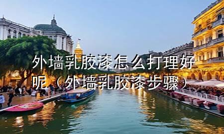 外墻乳膠漆怎么打理好呢（外墻乳膠漆步驟）