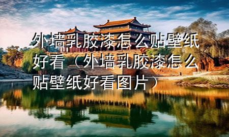 外墻乳膠漆怎么貼壁紙好看（外墻乳膠漆怎么貼壁紙好看圖片）