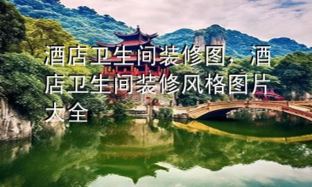 酒店衛(wèi)生間裝修圖，酒店衛(wèi)生間裝修風(fēng)格圖片大全