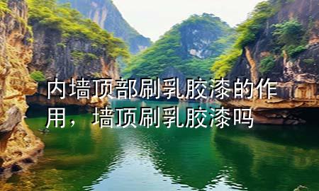 內(nèi)墻頂部刷乳膠漆的作用，墻頂刷乳膠漆嗎