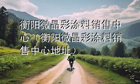 衡陽微晶彩涂料銷售中心（衡陽微晶彩涂料銷售中心地址）