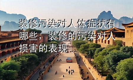 裝修污染對(duì)人體癥狀有哪些，裝修的污染對(duì)人損害的表現(xiàn)