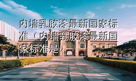 內(nèi)墻乳膠漆最新國家標(biāo)準(zhǔn)（內(nèi)墻乳膠漆最新國家標(biāo)準(zhǔn)是）