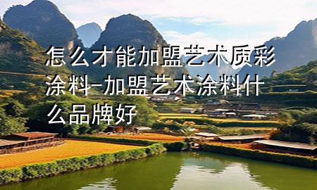 怎么才能加盟藝術(shù)質(zhì)彩涂料-加盟藝術(shù)涂料什么品牌好