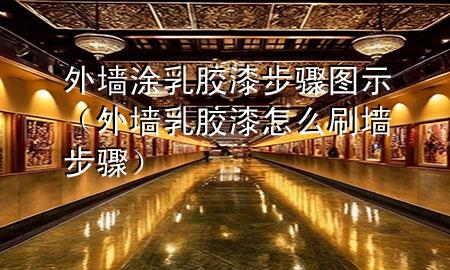 外墻涂乳膠漆步驟圖示（外墻乳膠漆怎么刷墻步驟）