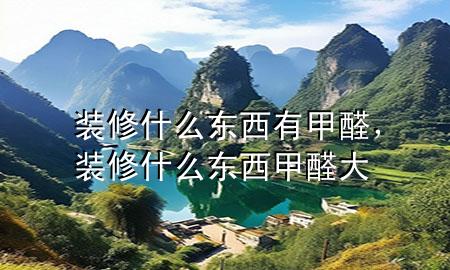 裝修什么東西有甲醛，裝修什么東西甲醛大