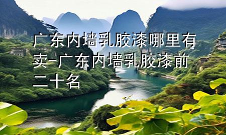 廣東內(nèi)墻乳膠漆哪里有賣(mài)-廣東內(nèi)墻乳膠漆前二十名