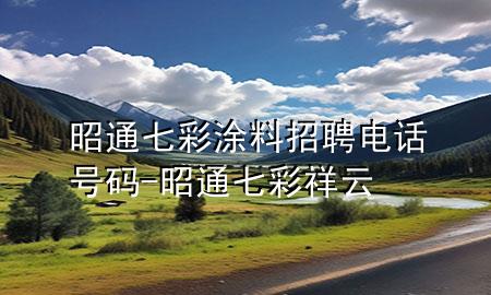 昭通七彩涂料招聘電話號碼-昭通七彩祥云
