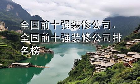 全國前十強(qiáng)裝修公司，全國前十強(qiáng)裝修公司排名榜