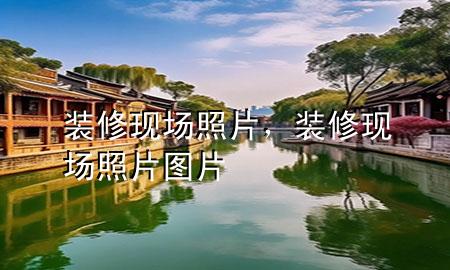 裝修現(xiàn)場(chǎng)照片，裝修現(xiàn)場(chǎng)照片圖片