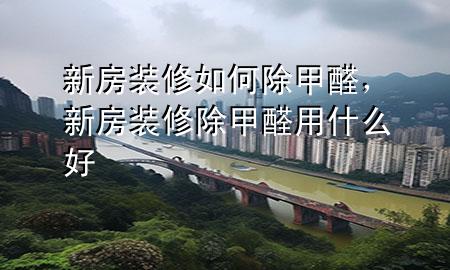 新房裝修如何除甲醛，新房裝修除甲醛用什么好