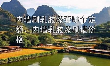 內墻刷乳膠漆套哪個定額，內墻乳膠漆刷墻價格