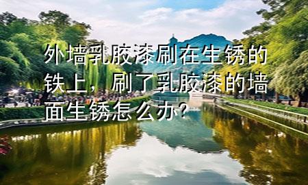 外墻乳膠漆刷在生銹的鐵上，刷了乳膠漆的墻面生銹怎么辦?