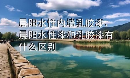 晨陽水性內(nèi)墻乳膠漆，晨陽水性漆和乳膠漆有什么區(qū)別