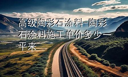 高級(jí)陶彩石涂料-陶彩石涂料施工單價(jià)多少一平來(lái)