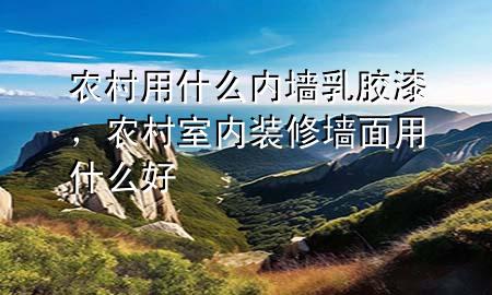 農(nóng)村用什么內(nèi)墻乳膠漆，農(nóng)村室內(nèi)裝修墻面用什么好