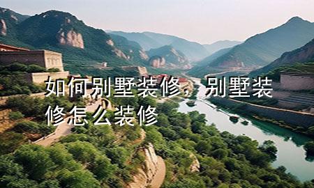 如何別墅裝修，別墅裝修怎么裝修