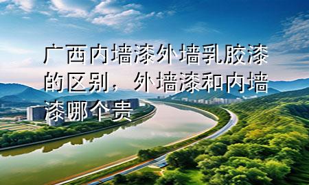 廣西內(nèi)墻漆外墻乳膠漆的區(qū)別，外墻漆和內(nèi)墻漆哪個貴