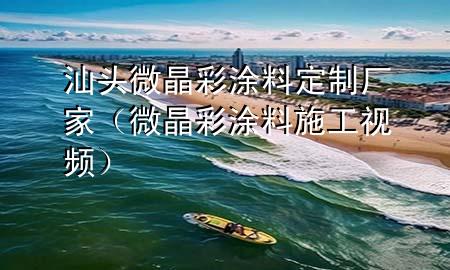 汕頭微晶彩涂料定制廠家（微晶彩涂料施工視頻）