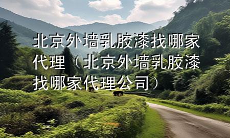 北京外墻乳膠漆找哪家代理（北京外墻乳膠漆找哪家代理公司）