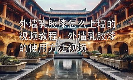 外墻乳膠漆怎么上墻的視頻教程，外墻乳膠漆的使用方法視頻