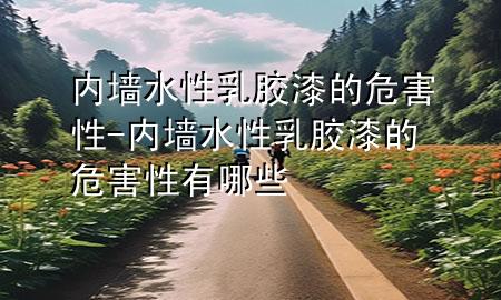 內(nèi)墻水性乳膠漆的危害性-內(nèi)墻水性乳膠漆的危害性有哪些