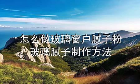 怎么做玻璃窗戶膩子粉，玻璃膩子制作方法