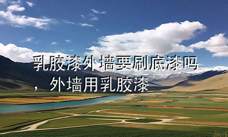 乳膠漆外墻要刷底漆嗎，外墻用乳膠漆