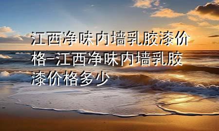 江西凈味內(nèi)墻乳膠漆價格-江西凈味內(nèi)墻乳膠漆價格多少