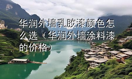 華潤(rùn)外墻乳膠漆顏色怎么選（華潤(rùn)外墻涂料漆的價(jià)格）