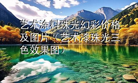 藝術(shù)涂料珠光幻彩價格及圖片（藝術(shù)漆珠光三色效果圖）