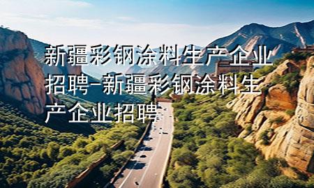新疆彩鋼涂料生產(chǎn)企業(yè)招聘-新疆彩鋼涂料生產(chǎn)企業(yè)招聘