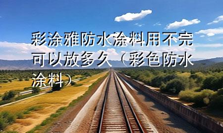 彩涂雅防水涂料用不完可以放多久（彩色防水涂料）
