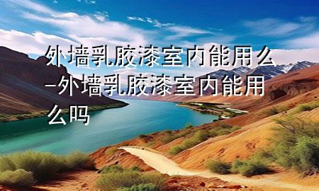 外墻乳膠漆室內(nèi)能用么-外墻乳膠漆室內(nèi)能用么嗎