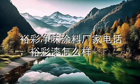 裕彩凈味涂料廠家電話，裕彩漆怎么樣