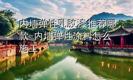 內(nèi)墻彈性乳膠漆推薦哪款-內(nèi)墻彈性涂料怎么施工