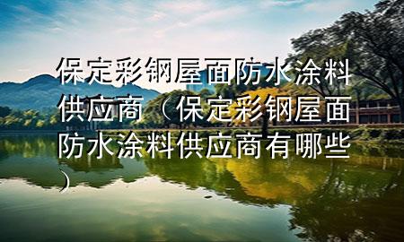 保定彩鋼屋面防水涂料供應(yīng)商（保定彩鋼屋面防水涂料供應(yīng)商有哪些）