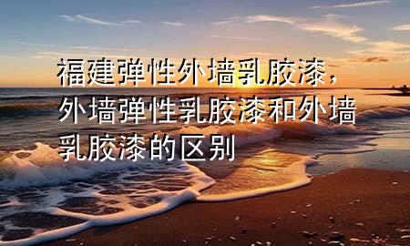 福建彈性外墻乳膠漆，外墻彈性乳膠漆和外墻乳膠漆的區(qū)別
