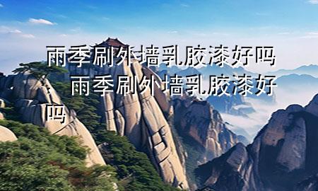 雨季刷外墻乳膠漆好嗎，雨季刷外墻乳膠漆好嗎