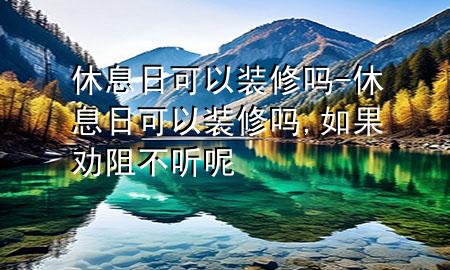 休息日可以裝修嗎-休息日可以裝修嗎,如果勸阻不聽呢