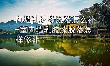 內(nèi)墻乳膠漆脫落怎么補(bǔ)-室內(nèi)墻乳膠漆脫落怎樣修補(bǔ)