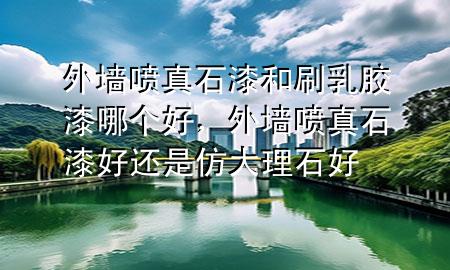外墻噴真石漆和刷乳膠漆哪個(gè)好，外墻噴真石漆好還是仿大理石好