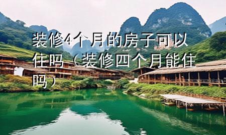 裝修4個(gè)月的房子可以住嗎（裝修四個(gè)月能住嗎）